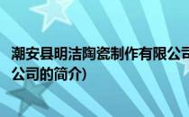 潮安县明洁陶瓷制作有限公司(关于潮安县明洁陶瓷制作有限公司的简介)