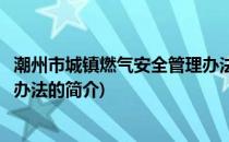 潮州市城镇燃气安全管理办法(关于潮州市城镇燃气安全管理办法的简介)