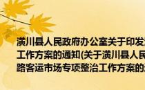 潢川县人民政府办公室关于印发潢川县2013年道路客运市场专项整治工作方案的通知(关于潢川县人民政府办公室关于印发潢川县2013年道路客运市场专项整治工作方案的通知的简介)