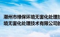 潮州市绿保环境无害化处理技术有限公司(关于潮州市绿保环境无害化处理技术有限公司的简介)