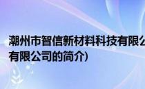 潮州市智信新材料科技有限公司(关于潮州市智信新材料科技有限公司的简介)