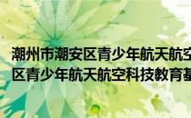 潮州市潮安区青少年航天航空科技教育基地(关于潮州市潮安区青少年航天航空科技教育基地的简介)