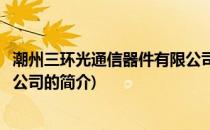 潮州三环光通信器件有限公司(关于潮州三环光通信器件有限公司的简介)