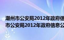 潮州市公安局2012年政府信息公开工作年度报告(关于潮州市公安局2012年政府信息公开工作年度报告的简介)