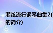 潮炫流行钢琴曲集2(关于潮炫流行钢琴曲集2的简介)