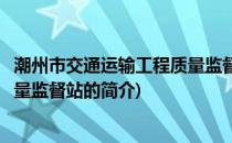 潮州市交通运输工程质量监督站(关于潮州市交通运输工程质量监督站的简介)