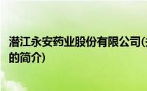 潜江永安药业股份有限公司(关于潜江永安药业股份有限公司的简介)