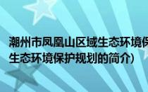 潮州市凤凰山区域生态环境保护规划(关于潮州市凤凰山区域生态环境保护规划的简介)