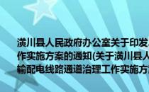 潢川县人民政府办公室关于印发2011年潢川县输配电线路通道治理工作实施方案的通知(关于潢川县人民政府办公室关于印发2011年潢川县输配电线路通道治理工作实施方案的通知的简介)