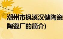 潮州市枫溪汉健陶瓷厂(关于潮州市枫溪汉健陶瓷厂的简介)