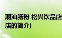 潮汕肠粉 松兴饮品店(关于潮汕肠粉 松兴饮品店的简介)