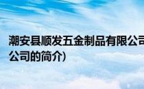 潮安县顺发五金制品有限公司(关于潮安县顺发五金制品有限公司的简介)