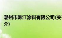 潮州市韩江涂料有限公司(关于潮州市韩江涂料有限公司的简介)