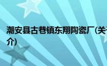 潮安县古巷镇东翔陶瓷厂(关于潮安县古巷镇东翔陶瓷厂的简介)