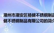 潮州市潮安区杨健不锈钢制品有限公司(关于潮州市潮安区杨健不锈钢制品有限公司的简介)