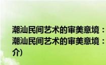 潮汕民间艺术的审美意境：兼论其审美价值的开发利用(关于潮汕民间艺术的审美意境：兼论其审美价值的开发利用的简介)