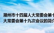 潮州市十四届人大常委会第十九次会议(关于潮州市十四届人大常委会第十九次会议的简介)