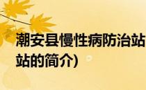 潮安县慢性病防治站(关于潮安县慢性病防治站的简介)