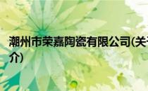 潮州市荣嘉陶瓷有限公司(关于潮州市荣嘉陶瓷有限公司的简介)