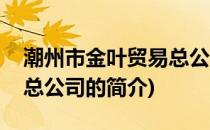 潮州市金叶贸易总公司(关于潮州市金叶贸易总公司的简介)