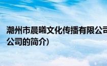 潮州市晨曦文化传播有限公司(关于潮州市晨曦文化传播有限公司的简介)