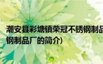 潮安县彩塘镇荣冠不锈钢制品厂(关于潮安县彩塘镇荣冠不锈钢制品厂的简介)