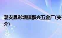 潮安县彩塘镇群兴五金厂(关于潮安县彩塘镇群兴五金厂的简介)