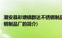 潮安县彩塘镇群达不锈钢制品厂(关于潮安县彩塘镇群达不锈钢制品厂的简介)