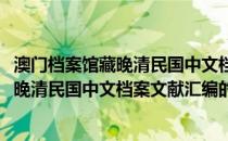 澳门档案馆藏晚清民国中文档案文献汇编(关于澳门档案馆藏晚清民国中文档案文献汇编的简介)