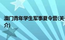 澳门青年学生军事夏令营(关于澳门青年学生军事夏令营的简介)