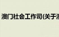 澳门社会工作司(关于澳门社会工作司的简介)