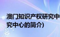 澳门知识产权研究中心(关于澳门知识产权研究中心的简介)