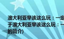 澳大利亚早该这么玩：一定要去的100个澳大利亚旅游地(关于澳大利亚早该这么玩：一定要去的100个澳大利亚旅游地的简介)