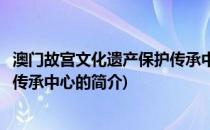 澳门故宫文化遗产保护传承中心(关于澳门故宫文化遗产保护传承中心的简介)