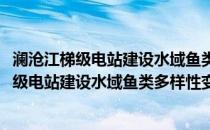 澜沧江梯级电站建设水域鱼类多样性变化研究(关于澜沧江梯级电站建设水域鱼类多样性变化研究的简介)