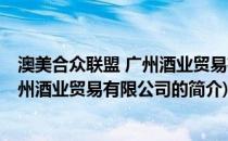 澳美合众联盟 广州酒业贸易有限公司(关于澳美合众联盟 广州酒业贸易有限公司的简介)