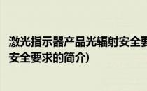 激光指示器产品光辐射安全要求(关于激光指示器产品光辐射安全要求的简介)