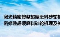 激光精密修整超硬磨料砂轮机理及关键技术研究(关于激光精密修整超硬磨料砂轮机理及关键技术研究的简介)