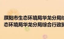 濮阳市生态环境局华龙分局综合行政执法大队(关于濮阳市生态环境局华龙分局综合行政执法大队的简介)