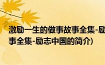 激励一生的做事故事全集-励志中国(关于激励一生的做事故事全集-励志中国的简介)