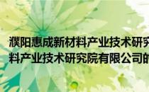 濮阳惠成新材料产业技术研究院有限公司(关于濮阳惠成新材料产业技术研究院有限公司的简介)