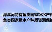 濛溪河特有鱼类国家级水产种质资源保护区(关于濛溪河特有鱼类国家级水产种质资源保护区的简介)