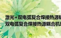 激光+双电弧复合焊接热源耦合机理及工艺研究(关于激光+双电弧复合焊接热源耦合机理及工艺研究的简介)