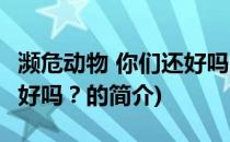 濒危动物 你们还好吗？(关于濒危动物 你们还好吗？的简介)