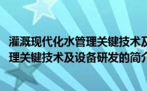 灌溉现代化水管理关键技术及设备研发(关于灌溉现代化水管理关键技术及设备研发的简介)