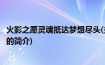 火影之愿灵魂抵达梦想尽头(关于火影之愿灵魂抵达梦想尽头的简介)