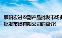 濮阳宏进农副产品批发市场有限公司(关于濮阳宏进农副产品批发市场有限公司的简介)