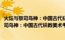 火坛与祭司鸟神：中国古代祆教美术考古手记(关于火坛与祭司鸟神：中国古代祆教美术考古手记的简介)