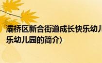 灞桥区新合街道成长快乐幼儿园(关于灞桥区新合街道成长快乐幼儿园的简介)