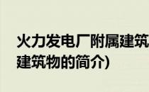 火力发电厂附属建筑物(关于火力发电厂附属建筑物的简介)